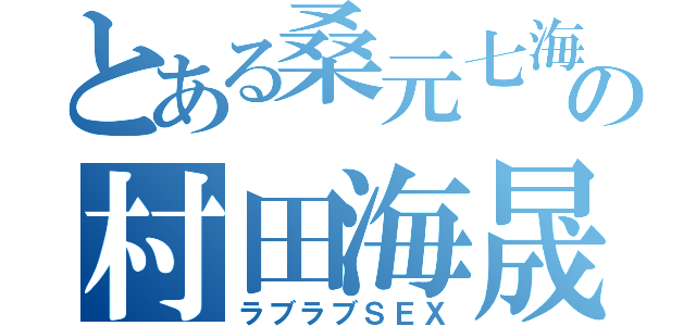 とある桑元七海の村田海晟（ラブラブＳＥＸ）