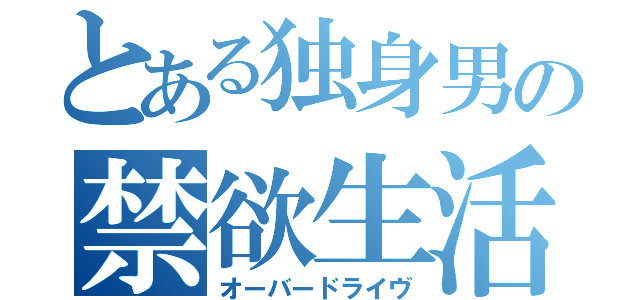 とある独身男の禁欲生活（オーバードライヴ）