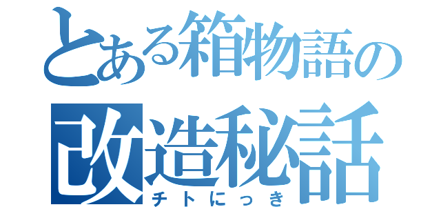 とある箱物語の改造秘話（チトにっき）