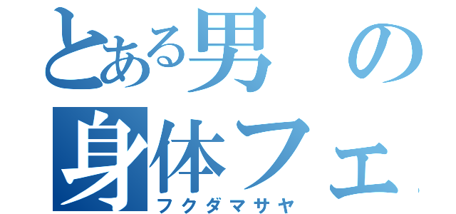 とある男の身体フェチ（フクダマサヤ）