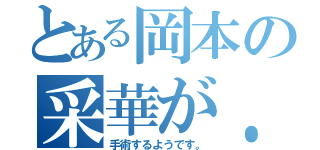 とある岡本の采華が．．．．．．．．．（手術するようです。）