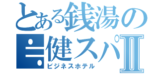 とある銭湯の≒健スパⅡ（ビジネスホテル）