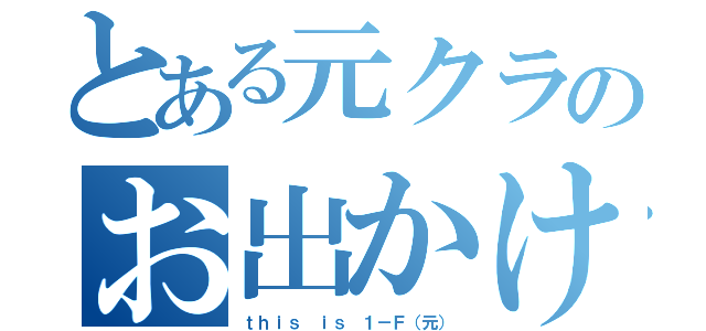 とある元クラのお出かけ計画（ｔｈｉｓ ｉｓ １－Ｆ（元））