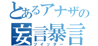 とあるアナザの妄言暴言（ツイッター）