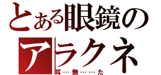 とある眼鏡のアラクネ（耳…無……た）