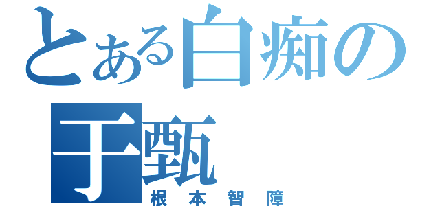 とある白痴の于甄（根本智障）