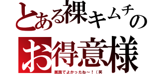 とある裸キムチのお得意様（属国でよかったね～！（笑）