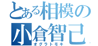 とある相模の小倉智己（オグラトモキ）