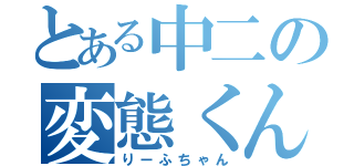 とある中二の変態くん（りーふちゃん）