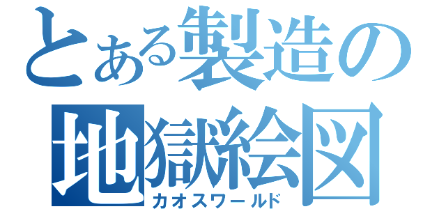 とある製造の地獄絵図（カオスワールド）