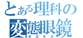 とある理科の変態眼鏡（オガオガ）