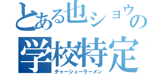 とある也ショウの学校特定（チャーシューラーメン）