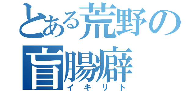 とある荒野の盲腸癖（イキリト）