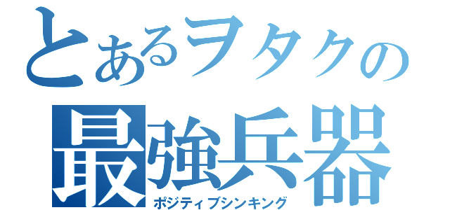 とあるヲタクの最強兵器（ポジティブシンキング）