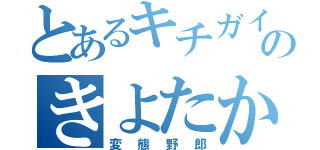 とあるキチガイのきよたか（変態野郎）