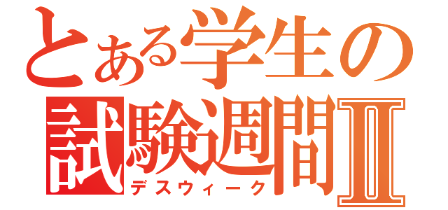 とある学生の試験週間Ⅱ（デスウィーク）