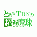 とあるＴＤＮの超遅魔球（イーファスピッチ）