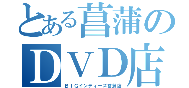 とある菖蒲のＤＶＤ店（ＢＩＧインディーズ菖蒲店）