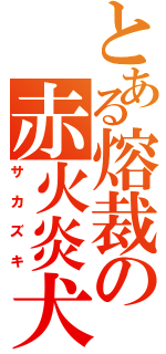 とある熔裁の赤火炎犬（サカズキ）