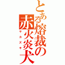 とある熔裁の赤火炎犬（サカズキ）