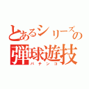 とあるシリーズの弾球遊技（パチンコ）