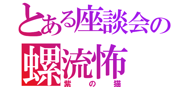 とある座談会の螺流怖（紫の猫）