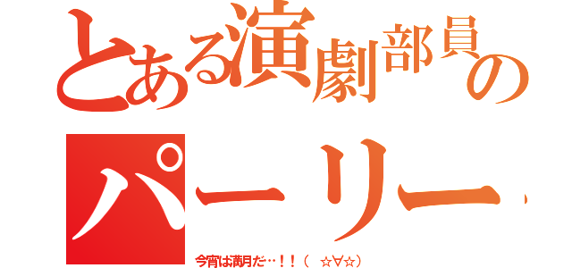 とある演劇部員のパーリー（今宵は満月だ…！！（ ☆∀☆））