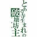 とある寺生まれの破壊坊主（Ｔさん）