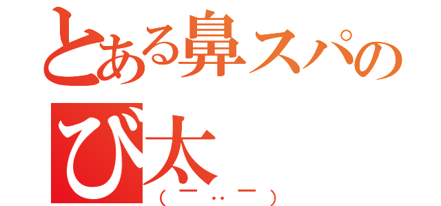 とある鼻スパのび太（（￣‥￣））