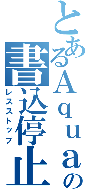 とあるＡｑｕａの書込停止（レスストップ）