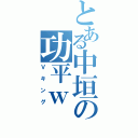 とある中垣の功平ｗ（Ｖキング）