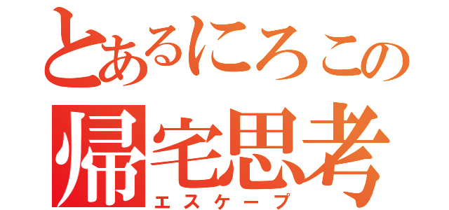 とあるにろこの帰宅思考（エスケープ）