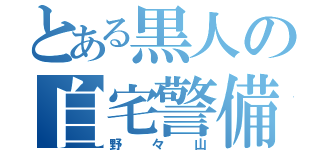 とある黒人の自宅警備員（野々山）