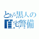 とある黒人の自宅警備員（野々山）