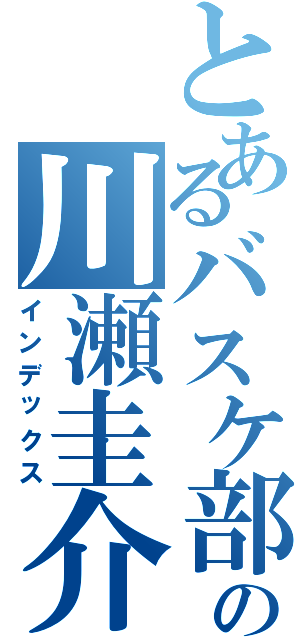 とあるバスケ部の川瀬圭介（インデックス）