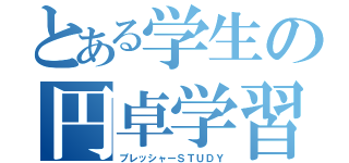 とある学生の円卓学習（プレッシャーＳＴＵＤＹ）