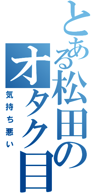 とある松田のオタク目録（気持ち悪い）