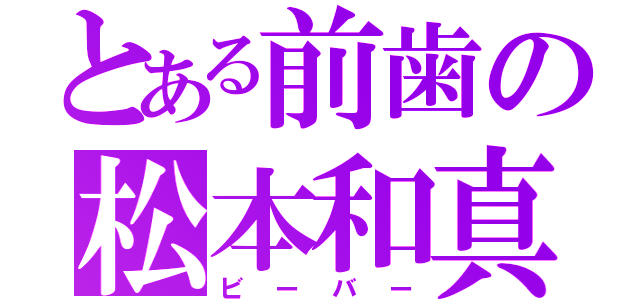 とある前歯の松本和真（ビーバー）