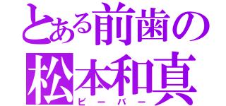 とある前歯の松本和真（ビーバー）