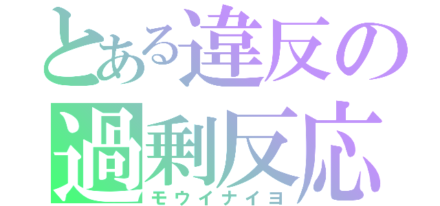 とある違反の過剰反応（モウイナイヨ）