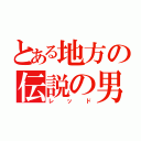 とある地方の伝説の男（レッド）