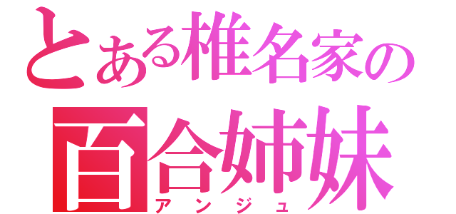 とある椎名家の百合姉妹妹（アンジュ）