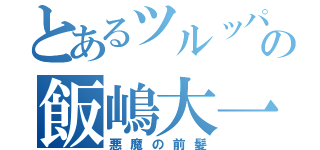 とあるツルッパゲの飯嶋大一（悪魔の前髪）