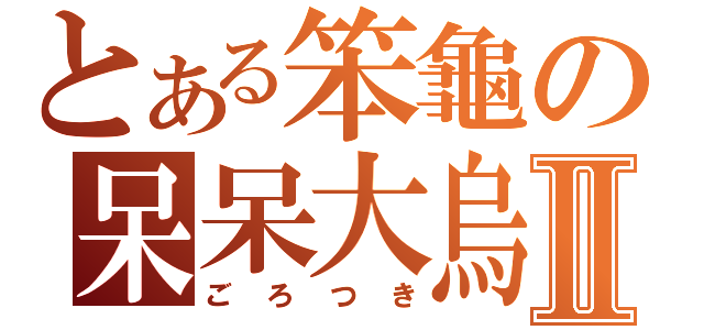 とある笨龜の呆呆大烏龜！！Ⅱ（ごろつき）