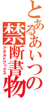 とあるあいつの禁断書物（アダルトブックス）