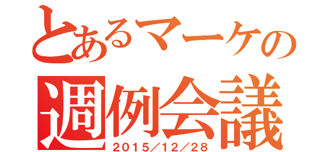 とあるマーケの週例会議（２０１５／１２／２８）