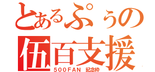 とあるぷぅの伍百支援（５００ＦＡＮ 記念枠）