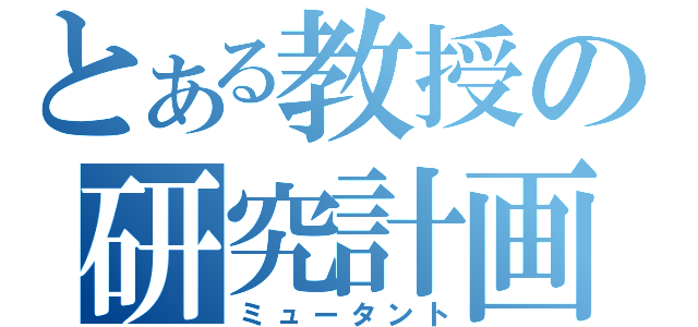 とある教授の研究計画（ミュータント）