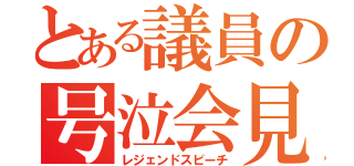 とある議員の号泣会見（レジェンドスピーチ）