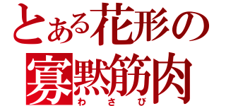 とある花形の寡黙筋肉（わさび）